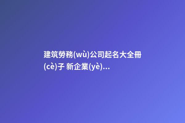 建筑勞務(wù)公司起名大全冊(cè)子 新企業(yè)取名推薦-名學(xué)網(wǎng)